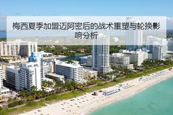 梅西夏季加盟迈阿密后的战术重塑与轮换影响分析