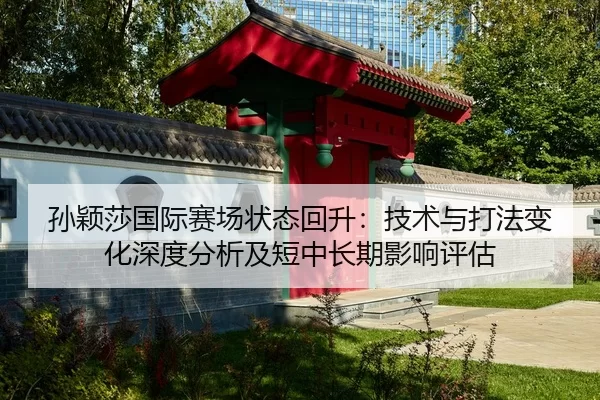 孙颖莎国际赛场状态回升：技术与打法变化深度分析及短中长期影响评估