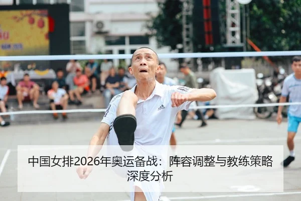 中国女排2026年奥运备战：阵容调整与教练策略深度分析