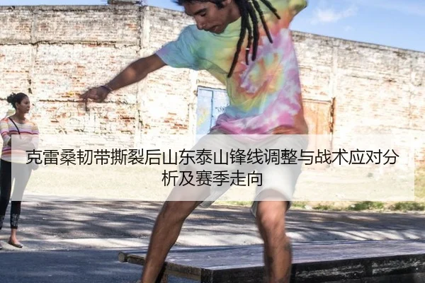 克雷桑韧带撕裂后山东泰山锋线调整与战术应对分析及赛季走向